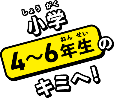 小学(しょうがく)4〜6年生(ねんせい)のキミへ!
